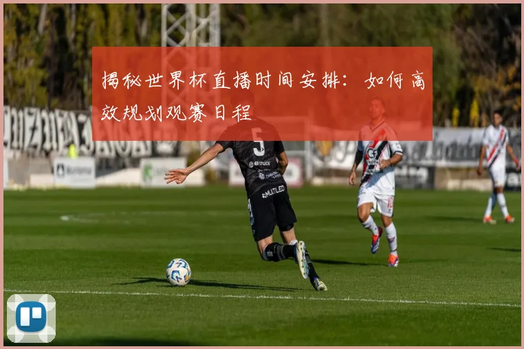 揭秘世界杯直播时间安排：如何高效规划观赛日程