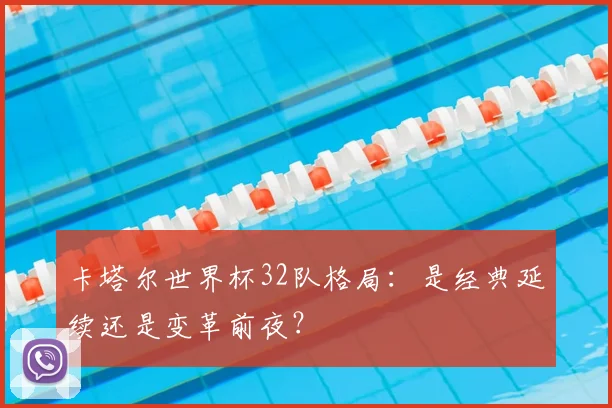 卡塔尔世界杯32队格局：是经典延续还是变革前夜？
