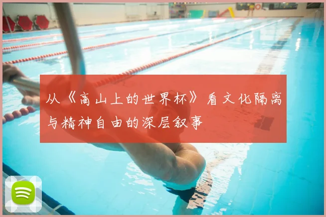 从《高山上的世界杯》看文化隔离与精神自由的深层叙事