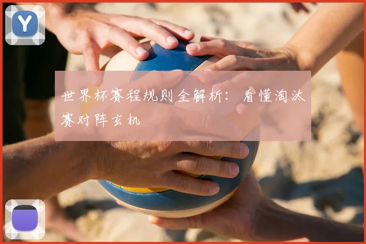 世界杯赛程规则全解析：看懂淘汰赛对阵玄机