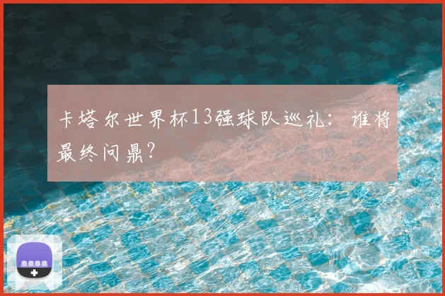 卡塔尔世界杯13强球队巡礼：谁将最终问鼎？