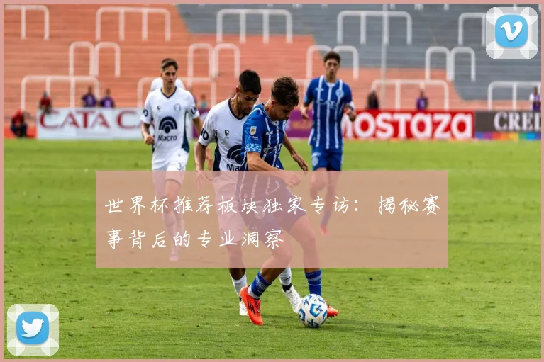 世界杯推荐板块独家专访：揭秘赛事背后的专业洞察