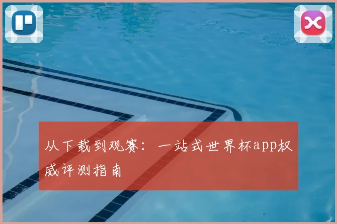 从下载到观赛：一站式世界杯app权威评测指南