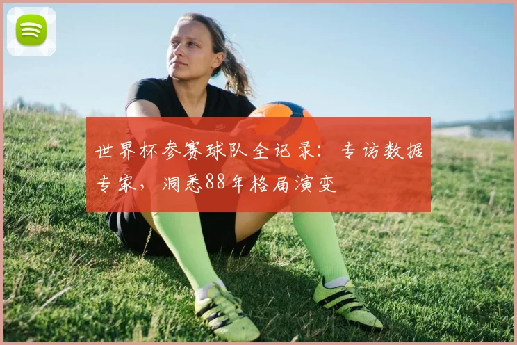 世界杯参赛球队全记录：专访数据专家，洞悉88年格局演变
