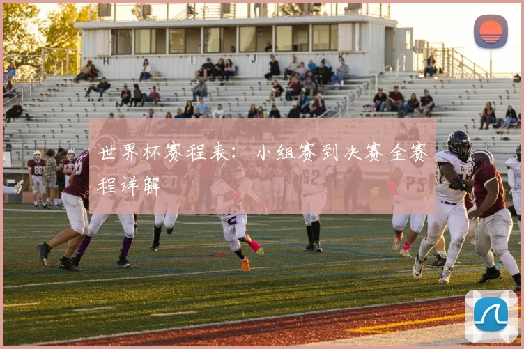 世界杯赛程表：小组赛到决赛全赛程详解