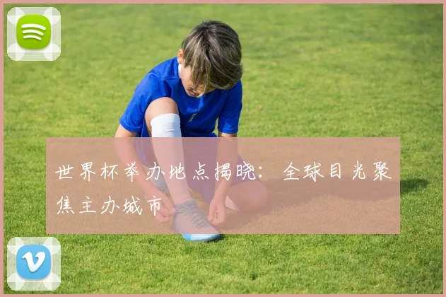 世界杯举办地点揭晓：全球目光聚焦主办城市