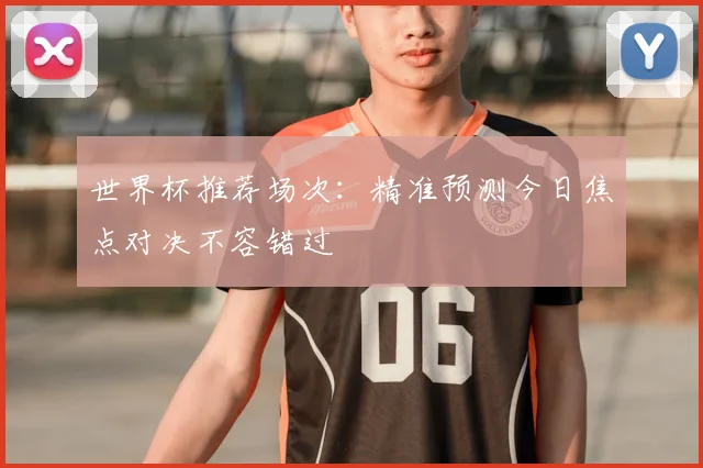 世界杯推荐场次：精准预测今日焦点对决不容错过