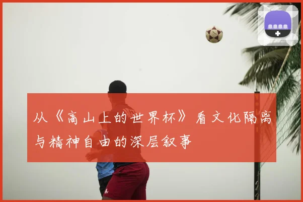 从《高山上的世界杯》看文化隔离与精神自由的深层叙事