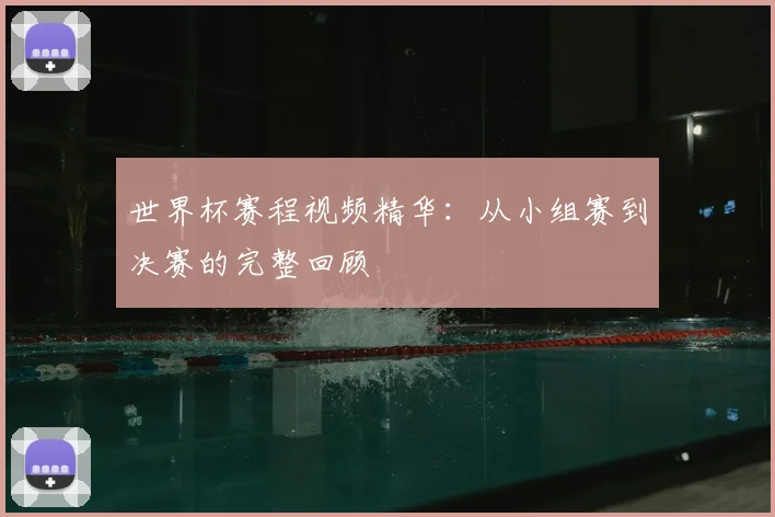 世界杯赛程视频精华：从小组赛到决赛的完整回顾