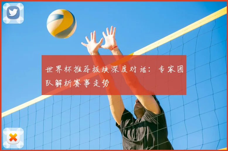 世界杯推荐板块深度对话：专家团队解析赛事走势