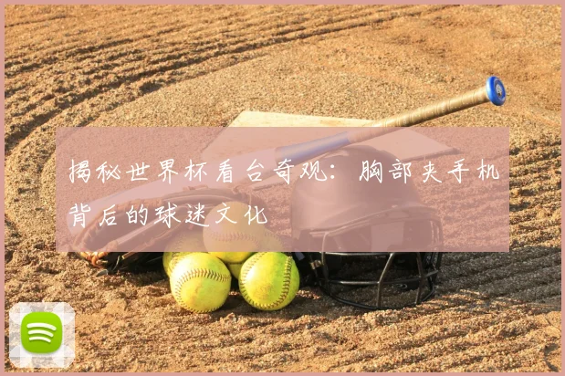 揭秘世界杯看台奇观：胸部夹手机背后的球迷文化