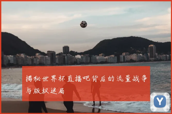 揭秘世界杯直播吧背后的流量战争与版权迷局