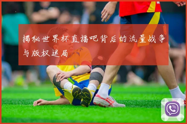 揭秘世界杯直播吧背后的流量战争与版权迷局