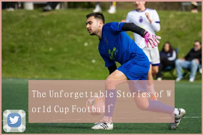 The Unforgettable Stories of World Cup Football