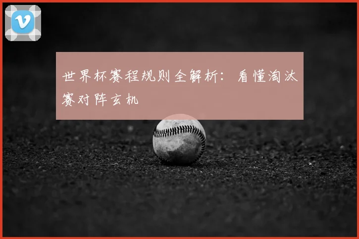 世界杯赛程规则全解析：看懂淘汰赛对阵玄机