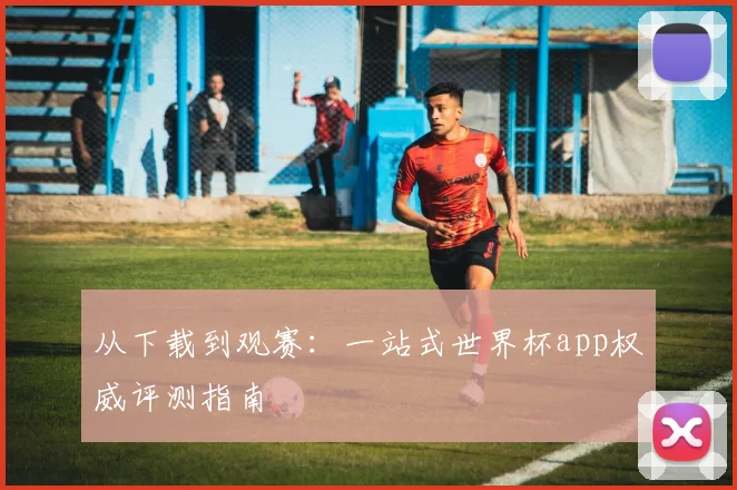 从下载到观赛：一站式世界杯app权威评测指南