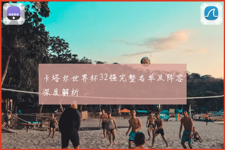 卡塔尔世界杯32强完整名单及阵容深度解析