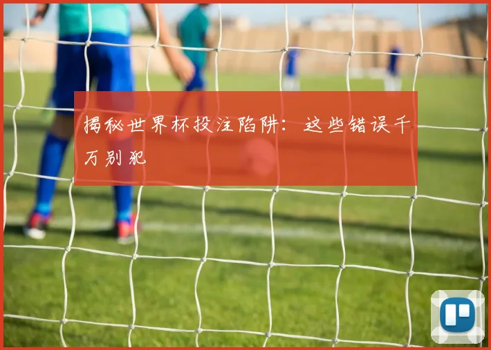 揭秘世界杯投注陷阱：这些错误千万别犯