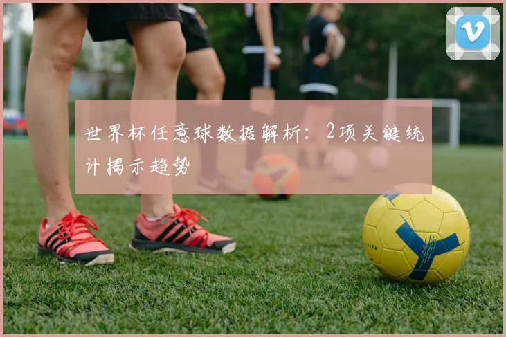 世界杯任意球数据解析：2项关键统计揭示趋势