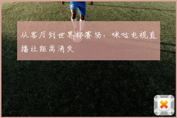 从客厅到世界杯赛场，咪咕电视直播让距离消失