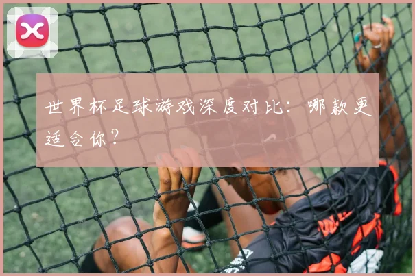 世界杯足球游戏深度对比：哪款更适合你？