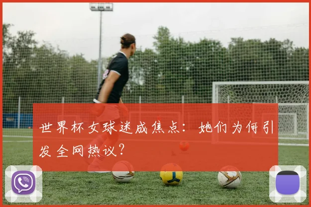 世界杯女球迷成焦点：她们为何引发全网热议？