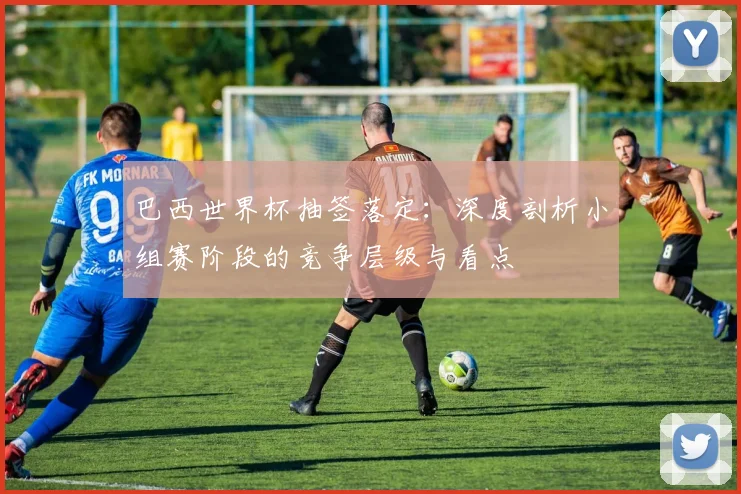 巴西世界杯抽签落定：深度剖析小组赛阶段的竞争层级与看点