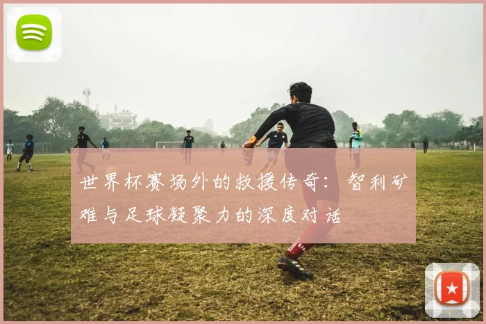 世界杯赛场外的救援传奇：智利矿难与足球凝聚力的深度对话