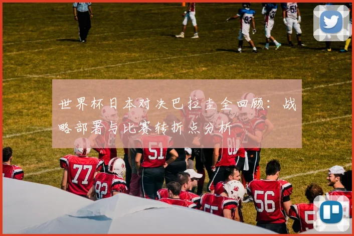 世界杯日本对决巴拉圭全回顾：战略部署与比赛转折点分析