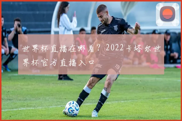 世界杯直播在哪看？2022卡塔尔世界杯官方直播入口