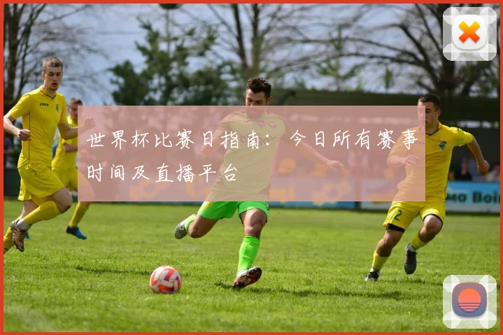 世界杯比赛日指南：今日所有赛事时间及直播平台