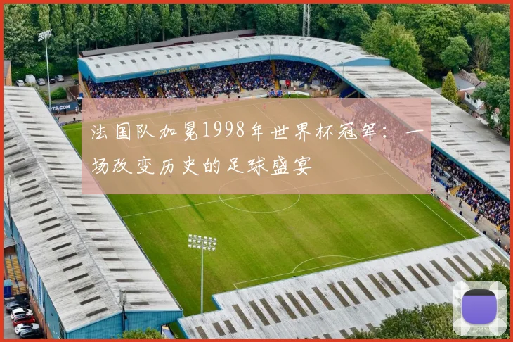 法国队加冕1998年世界杯冠军：一场改变历史的足球盛宴