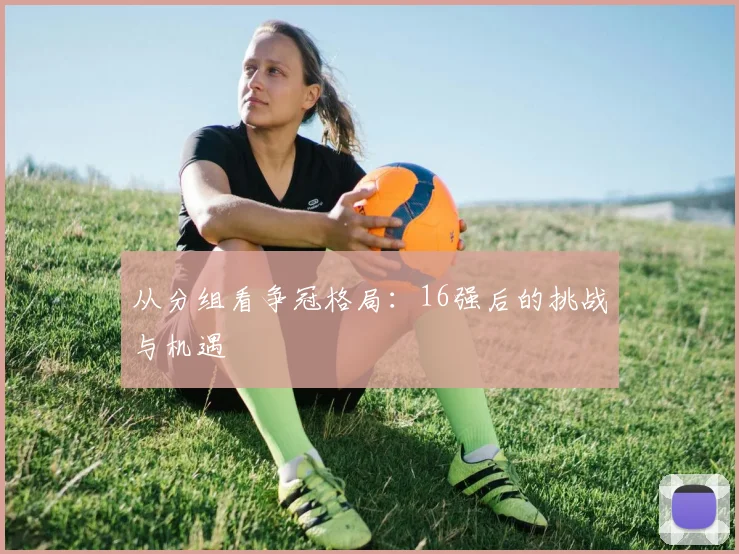 从分组看争冠格局：16强后的挑战与机遇