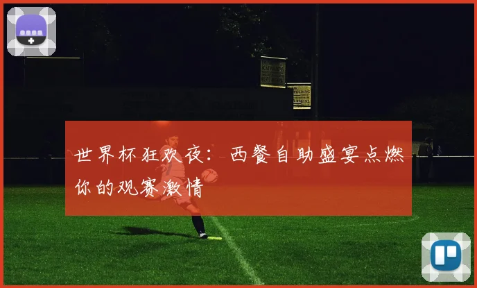 世界杯狂欢夜：西餐自助盛宴点燃你的观赛激情