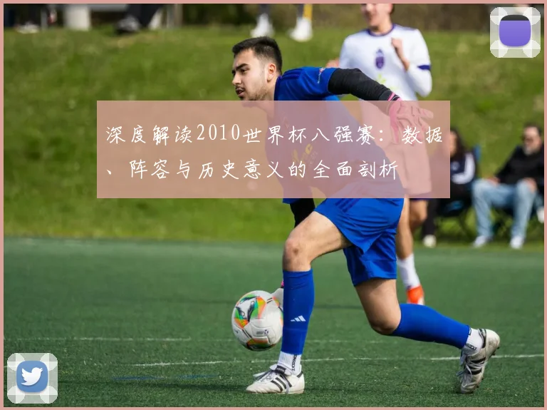 深度解读2010世界杯八强赛：数据、阵容与历史意义的全面剖析