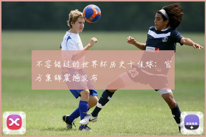 不容错过的世界杯历史十佳球：官方集锦震撼发布