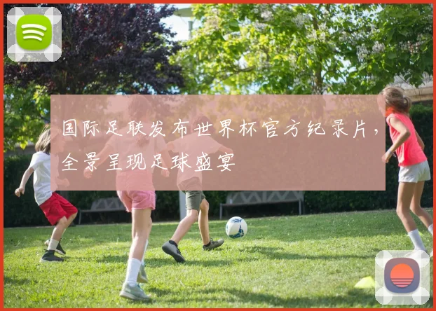 国际足联发布世界杯官方纪录片，全景呈现足球盛宴