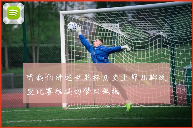 听我们讲述世界杯历史上那几脚改变比赛轨迹的梦幻弧线