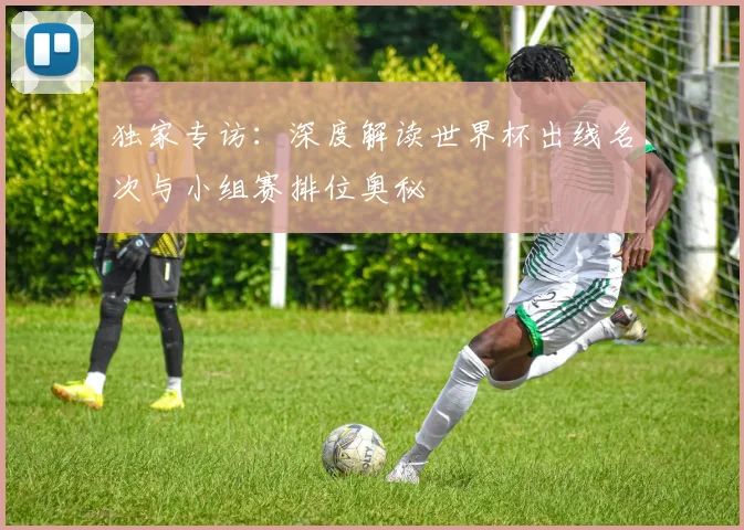 独家专访：深度解读世界杯出线名次与小组赛排位奥秘