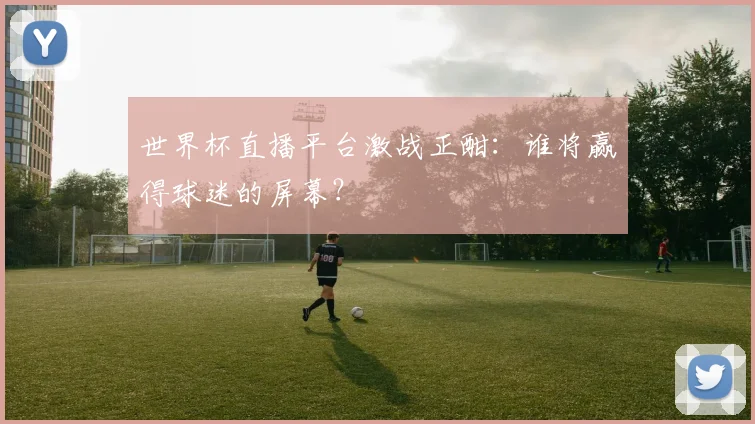 世界杯直播平台激战正酣：谁将赢得球迷的屏幕？