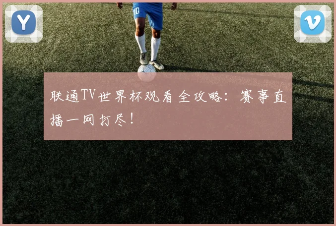 联通TV世界杯观看全攻略：赛事直播一网打尽！