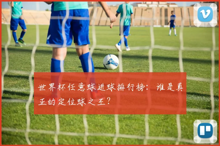 世界杯任意球进球排行榜：谁是真正的定位球之王？